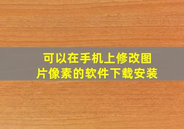 可以在手机上修改图片像素的软件下载安装