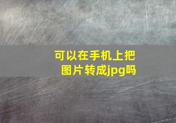 可以在手机上把图片转成jpg吗