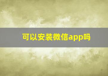 可以安装微信app吗