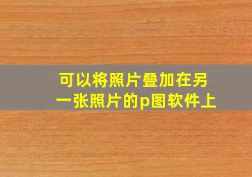 可以将照片叠加在另一张照片的p图软件上