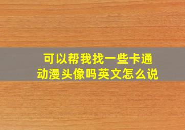 可以帮我找一些卡通动漫头像吗英文怎么说