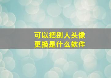 可以把别人头像更换是什么软件