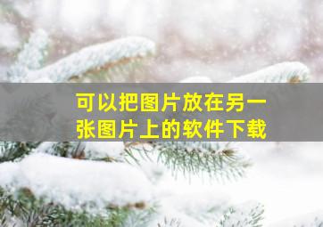 可以把图片放在另一张图片上的软件下载