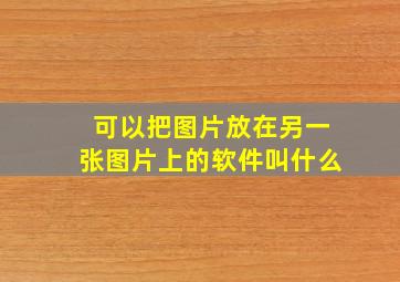 可以把图片放在另一张图片上的软件叫什么