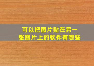 可以把图片贴在另一张图片上的软件有哪些