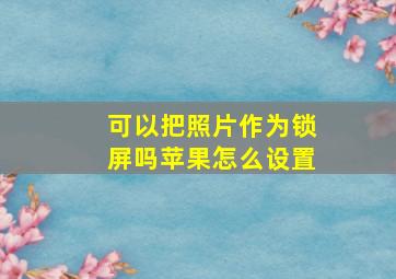 可以把照片作为锁屏吗苹果怎么设置