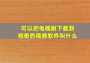 可以把电视剧下载到相册的视频软件叫什么