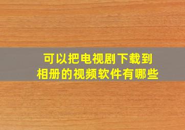 可以把电视剧下载到相册的视频软件有哪些