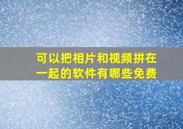 可以把相片和视频拼在一起的软件有哪些免费