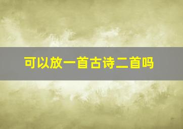 可以放一首古诗二首吗