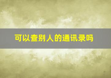 可以查别人的通讯录吗