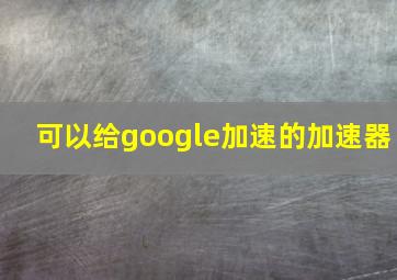 可以给google加速的加速器