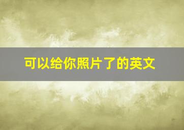 可以给你照片了的英文