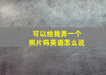 可以给我弄一个照片吗英语怎么说