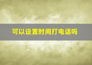 可以设置时间打电话吗