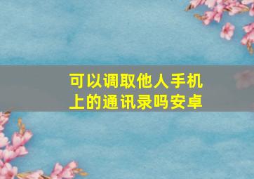 可以调取他人手机上的通讯录吗安卓