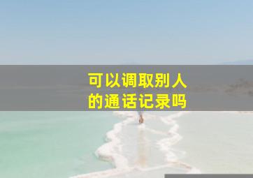 可以调取别人的通话记录吗