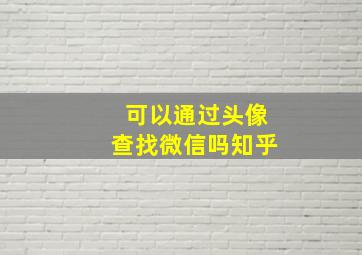 可以通过头像查找微信吗知乎