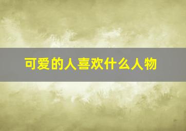 可爱的人喜欢什么人物