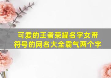 可爱的王者荣耀名字女带符号的网名大全霸气两个字