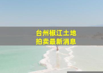 台州椒江土地拍卖最新消息