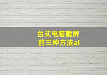 台式电脑截屏的三种方法ai