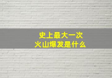 史上最大一次火山爆发是什么