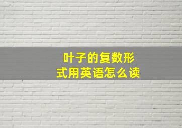 叶子的复数形式用英语怎么读