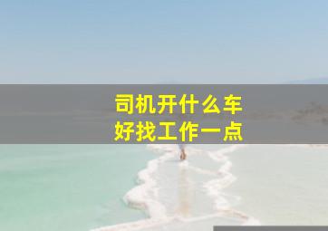 司机开什么车好找工作一点