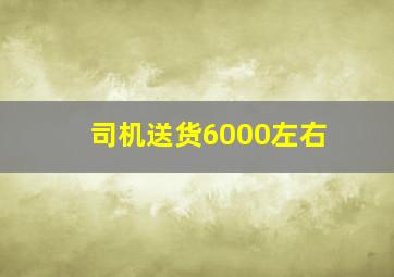 司机送货6000左右