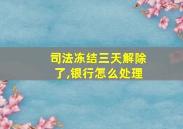 司法冻结三天解除了,银行怎么处理