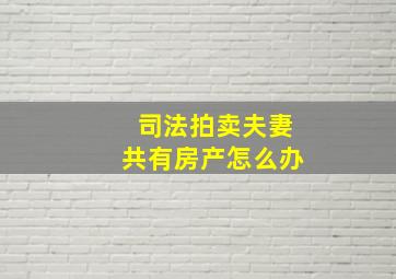 司法拍卖夫妻共有房产怎么办