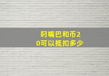 叼嘴巴和币20可以抵扣多少