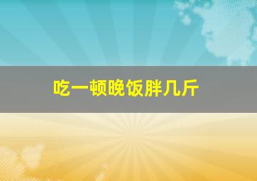 吃一顿晚饭胖几斤