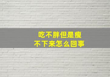 吃不胖但是瘦不下来怎么回事