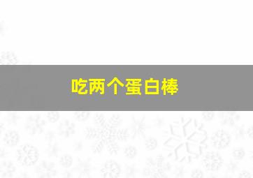 吃两个蛋白棒