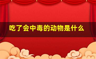 吃了会中毒的动物是什么