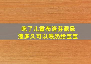 吃了儿童布洛芬混悬液多久可以喂奶给宝宝