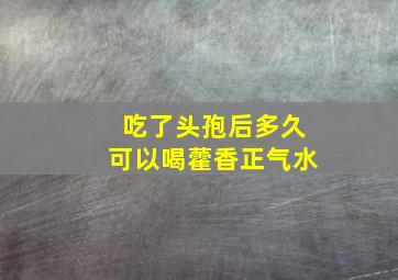 吃了头孢后多久可以喝藿香正气水