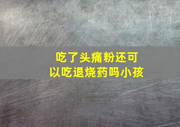 吃了头痛粉还可以吃退烧药吗小孩