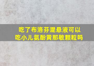 吃了布洛芬混悬液可以吃小儿氨酚黄那敏颗粒吗