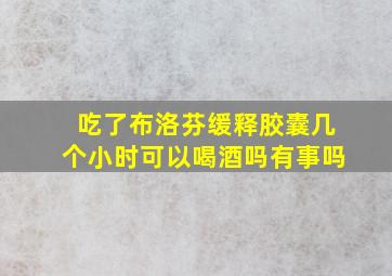 吃了布洛芬缓释胶囊几个小时可以喝酒吗有事吗