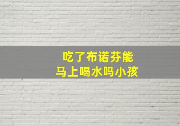 吃了布诺芬能马上喝水吗小孩