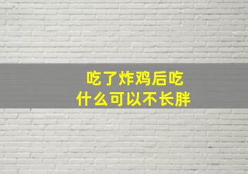 吃了炸鸡后吃什么可以不长胖