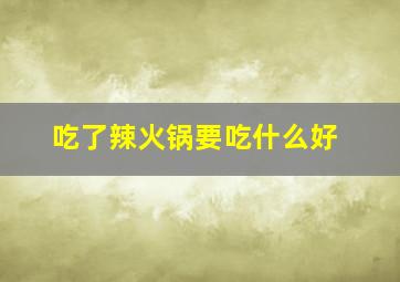 吃了辣火锅要吃什么好