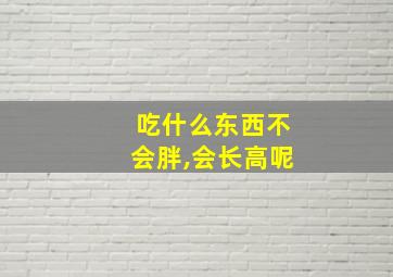 吃什么东西不会胖,会长高呢