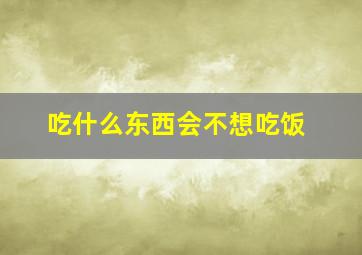 吃什么东西会不想吃饭