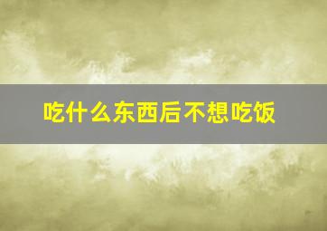 吃什么东西后不想吃饭