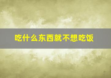 吃什么东西就不想吃饭