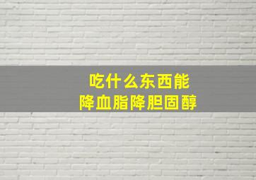 吃什么东西能降血脂降胆固醇